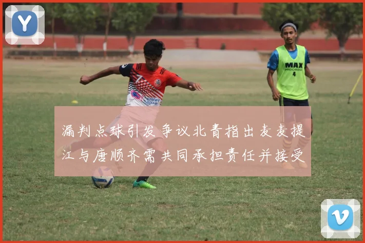 漏判点球引发争议北青指出麦麦提江与唐顺齐需共同承担责任并接受处罚
