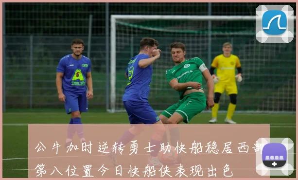 公牛加时逆转勇士助快船稳居西部第八位置今日快船侠表现出色