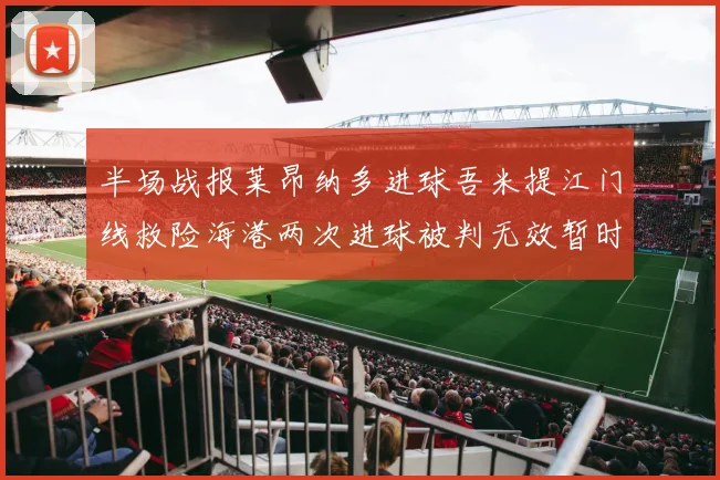 半场战报莱昂纳多进球吾米提江门线救险海港两次进球被判无效暂时1-0领先玉昆