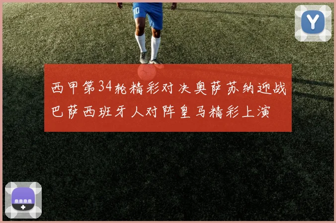 西甲第34轮精彩对决奥萨苏纳迎战巴萨西班牙人对阵皇马精彩上演