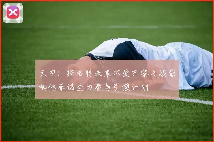 天空：斯洛特未来不受巴黎之战影响他承诺全力参与引援计划