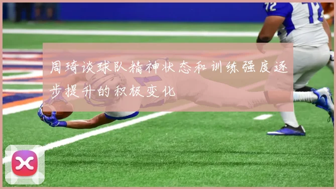 周琦谈球队精神状态和训练强度逐步提升的积极变化