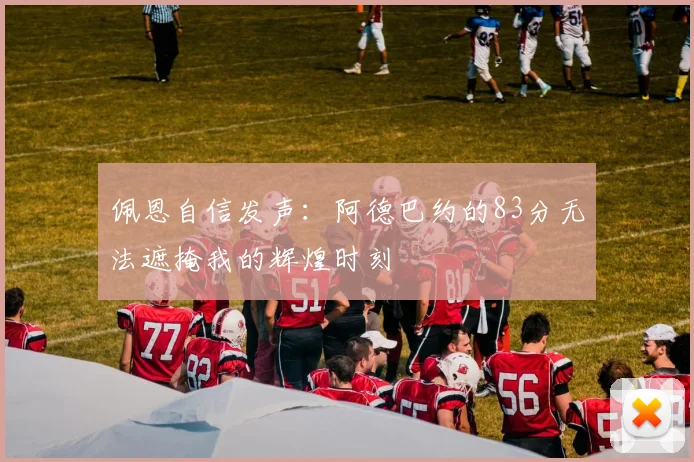 佩恩自信发声：阿德巴约的83分无法遮掩我的辉煌时刻