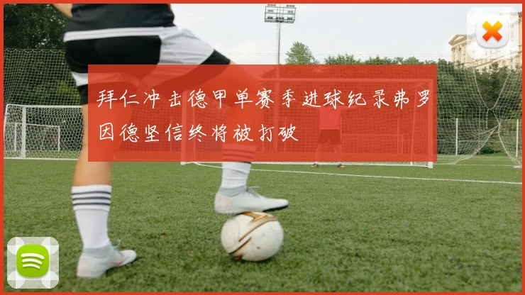 拜仁冲击德甲单赛季进球纪录弗罗因德坚信终将被打破