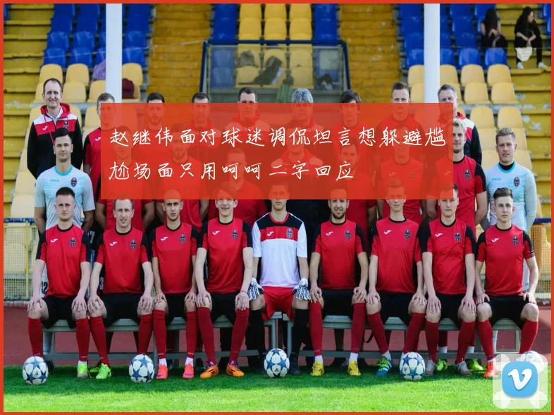 赵继伟面对球迷调侃坦言想躲避尴尬场面只用呵呵二字回应
