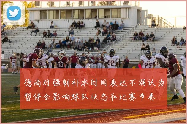 德尚对强制补水时间表达不满认为暂停会影响球队状态和比赛节奏