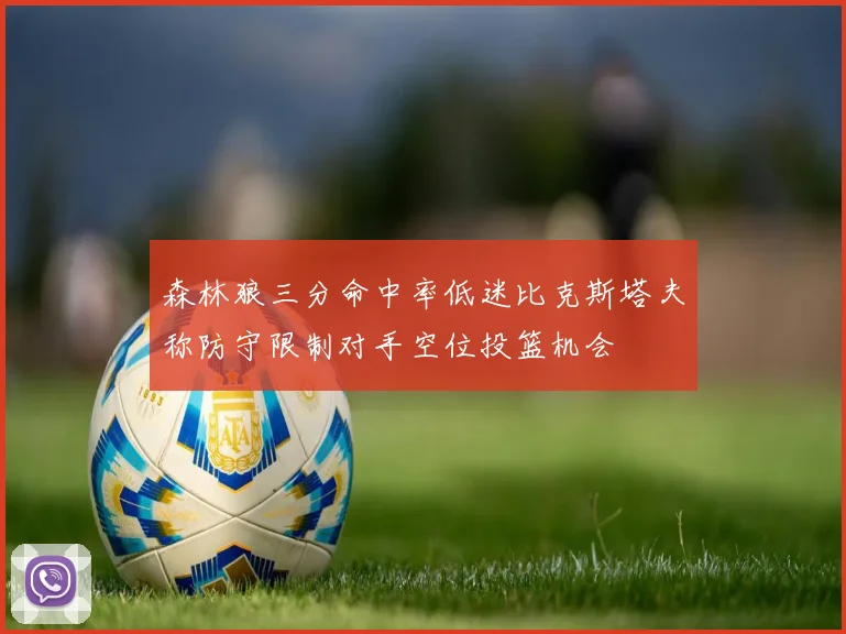 森林狼三分命中率低迷比克斯塔夫称防守限制对手空位投篮机会