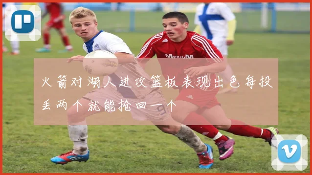 火箭对湖人进攻篮板表现出色每投丢两个就能抢回一个