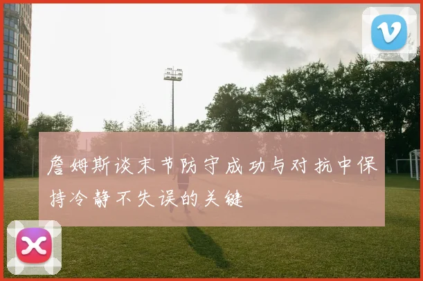 詹姆斯谈末节防守成功与对抗中保持冷静不失误的关键